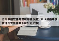 济南中创软件开发有哪些下属公司（济南中创软件开发有哪些下属公司上市）