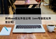 郑州seo优化外包公司（seo专业优化外包公司）