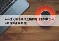 seo优化以下说法正确的是（下列关于seo的说法正确的是）