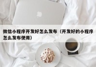 微信小程序开发好怎么发布（开发好的小程序怎么发布使用）