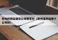 郑州的网站建设公司哪家好（郑州建网站哪个公司好）