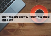 做软件开发需要掌握什么（做软件开发需要掌握什么知识）