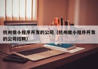 杭州做小程序开发的公司（杭州做小程序开发的公司招聘）