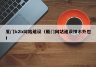 厦门b2b网站建设（厦门网站建设技术外包）