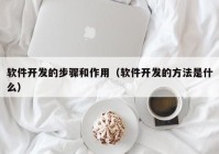 软件开发的步骤和作用（软件开发的方法是什么）