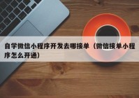 自学微信小程序开发去哪接单（微信接单小程序怎么开通）