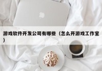 游戏软件开发公司有哪些（怎么开游戏工作室）