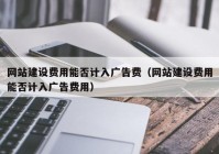 网站建设费用能否计入广告费（网站建设费用能否计入广告费用）