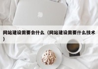 网站建设需要会什么（网站建设需要什么技术）