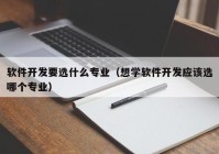 软件开发要选什么专业（想学软件开发应该选哪个专业）