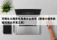 可视化小程序开发用什么软件（微信小程序前端可视化开发工具）