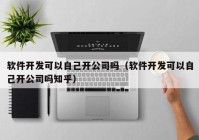 软件开发可以自己开公司吗（软件开发可以自己开公司吗知乎）