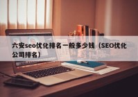 六安seo优化排名一般多少钱（SEO优化公司排名）