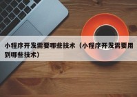 小程序开发需要哪些技术（小程序开发需要用到哪些技术）