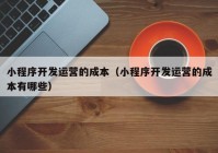 小程序开发运营的成本（小程序开发运营的成本有哪些）