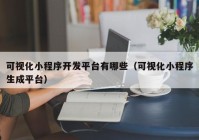 可视化小程序开发平台有哪些（可视化小程序生成平台）