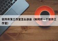 软件开发工作室怎么创业（如何开一个软件工作室）