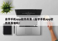 自学手机app软件开发（自学手机app软件开发难吗）