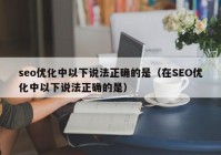 seo优化中以下说法正确的是（在SEO优化中以下说法正确的是）