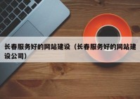 长春服务好的网站建设（长春服务好的网站建设公司）