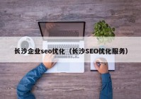 长沙企业seo优化（长沙SEO优化服务）