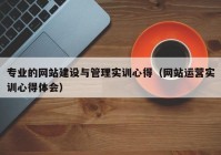 专业的网站建设与管理实训心得（网站运营实训心得体会）