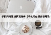 手机网站建设情况分析（手机网站服务器建设）