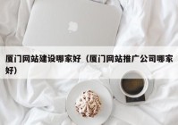 厦门网站建设哪家好（厦门网站推广公司哪家好）