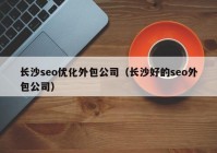 长沙seo优化外包公司（长沙好的seo外包公司）