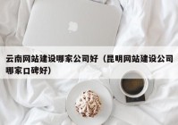 云南网站建设哪家公司好（昆明网站建设公司哪家口碑好）