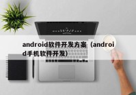 android软件开发方案（android手机软件开发）