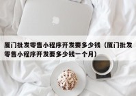 厦门批发零售小程序开发要多少钱（厦门批发零售小程序开发要多少钱一个月）