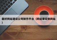 最好网站建设公司制作平台（网站建设做网站）