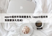 app小程序开发需要多久（app小程序开发需要多久完成）