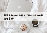 长沙企业seo优化排名（长沙专业SEO优化哪家好）