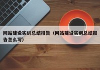 网站建设实训总结报告（网站建设实训总结报告怎么写）