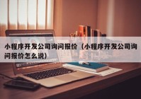 小程序开发公司询问报价（小程序开发公司询问报价怎么说）