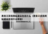 黑龙江资讯网站建设包括什么（黑龙江资讯网站建设包括什么项目）