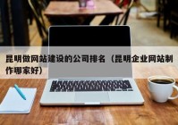 昆明做网站建设的公司排名（昆明企业网站制作哪家好）