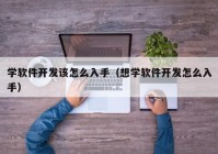 学软件开发该怎么入手（想学软件开发怎么入手）