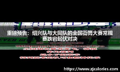 重磅预告：绍兴队与大同队的全国街舞大赛常规赛跌宕起伏对决